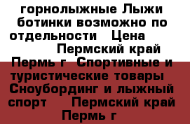  горнолыжные Лыжи ботинки возможно по отдельности › Цена ­ 4000-5000 - Пермский край, Пермь г. Спортивные и туристические товары » Сноубординг и лыжный спорт   . Пермский край,Пермь г.